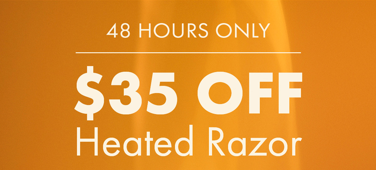 48 Hours Only. $35 off Heated Razor.