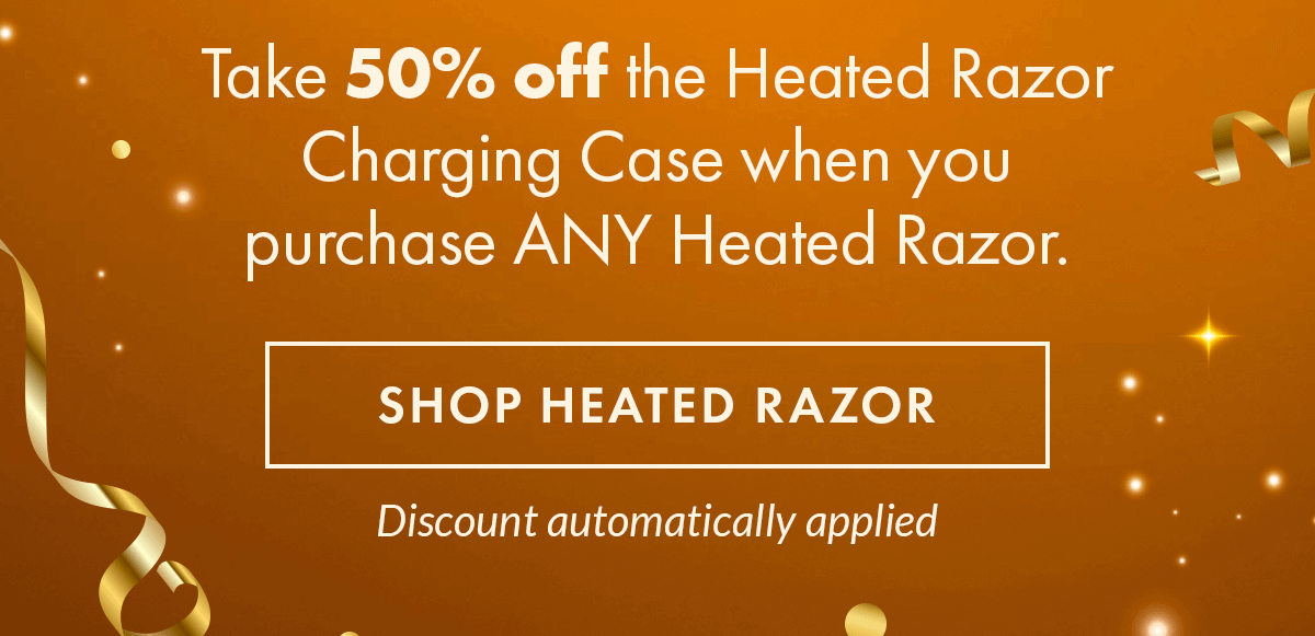 Take 50% off the Heated Razor Charging Case when you purchase ANY Heated Razor. Shop Heated Razor. Discount automatically applied