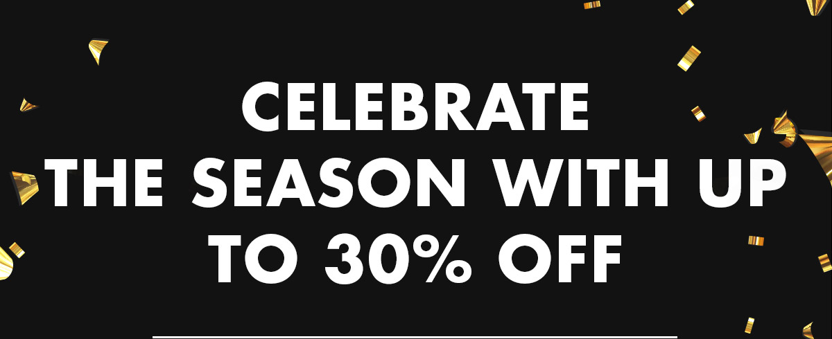 CELEBRATE THE SEASON WITH UP TO 30% OFF