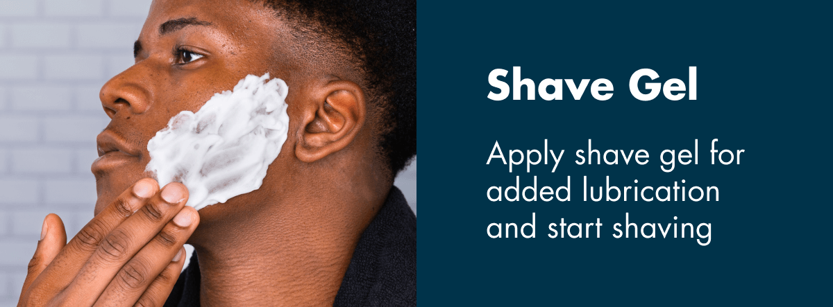 Shave Gel - Apply shave gel for added lubrication and start shaving