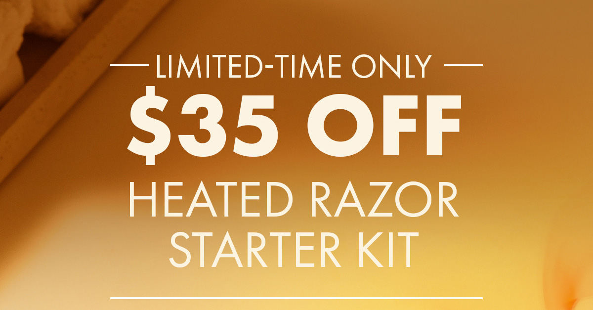 Limited-Time Only. $35 Off Heated Razor Starter Kit.