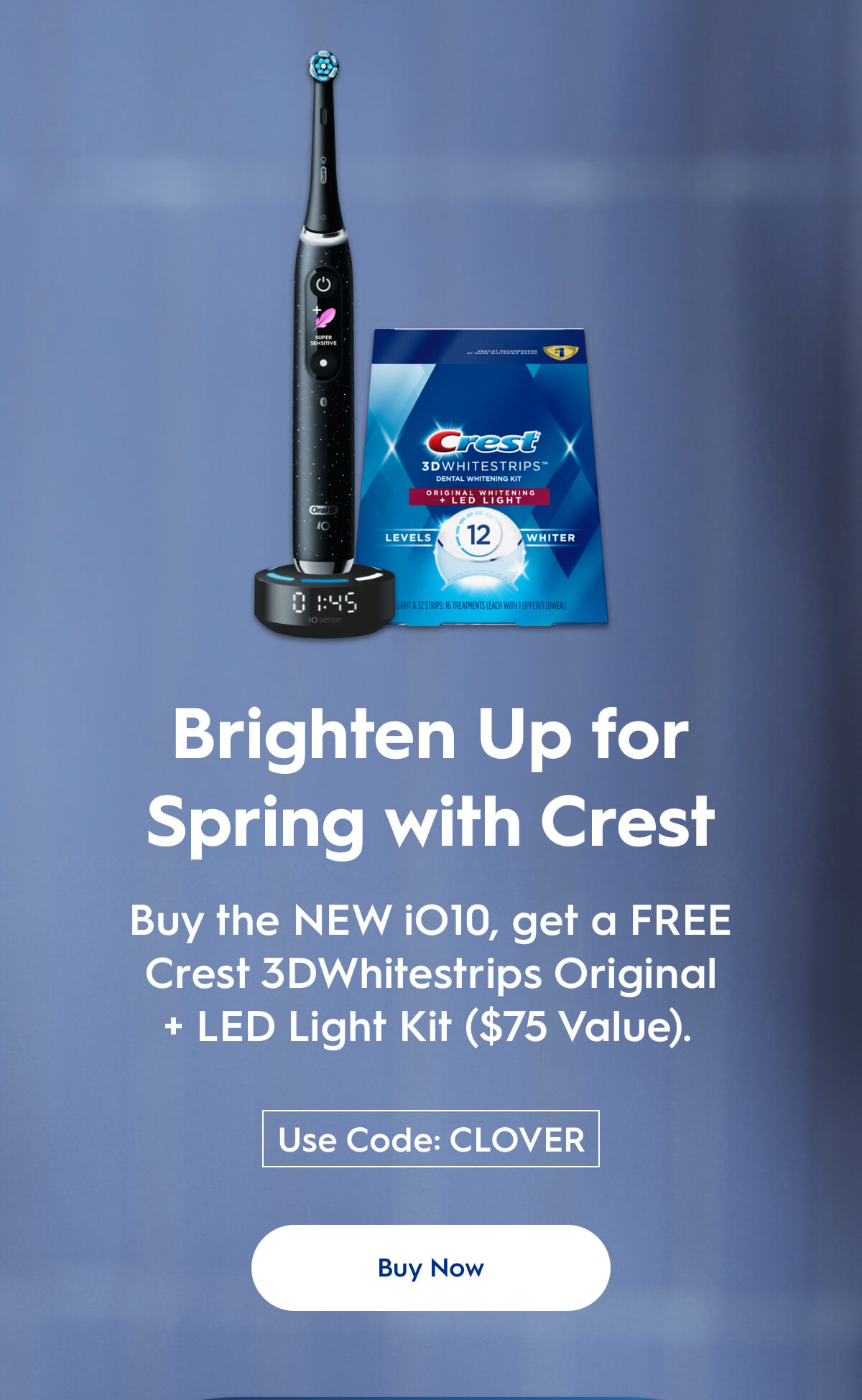 Buy the iO10 and get a FREE Crest 3DWhitestrips Original + LED LIGHT. Use code CLOVER