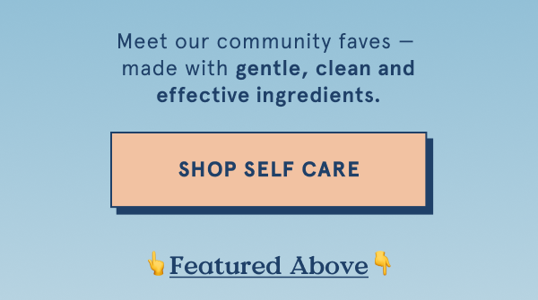 Meet our community faves -- made with gentle, clean and effective ingredients.