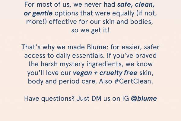 For most of us, we never had safe, clean or gentle options that were equally (if not, more!) effective for our skin and bodies, so we get it!