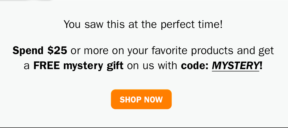 You saw this at the perfect time! Spend $25 or more on your favorite products and get a FREE mystery gift on us with code: MYSTERY. 