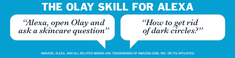 THE OLAY SKILL FOR ALEXA ''Alex, open Olay and ask a skincare question'' ''How do I get rid of dark circles?'' 
