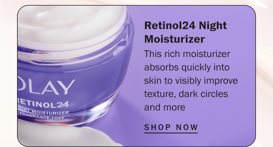 Retinol24 Night Moisturizer This rich moisturizer absorbs quickly into skin to visibly improve texture, dark circles and more