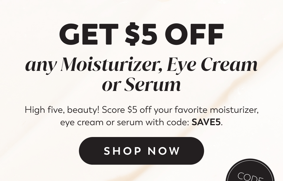Get $5 off 1 face moisturizer, eye cream or serum code: SAVE5