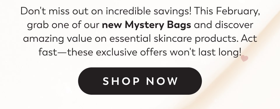 Don't miss out on incredible savings! This February, grab one of our new Mystery Bags and discover amazing value on essential skincare products. Act fast—these exclusive offers won't last long! Shop Now