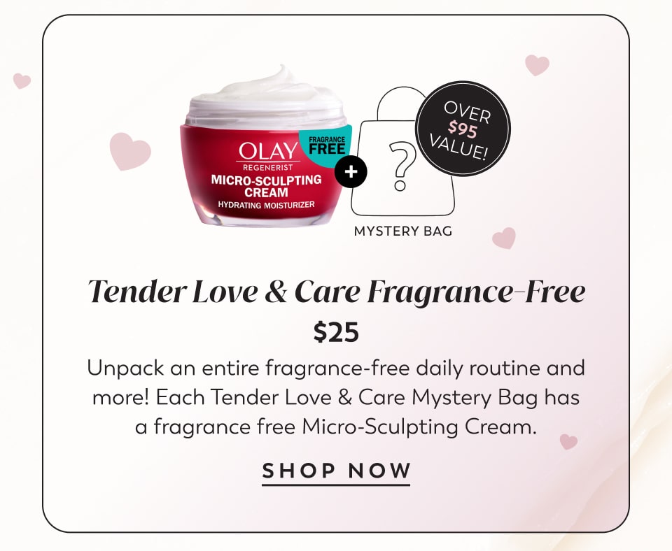 Over $95 Value! Tender Love & Care Fragrance-Free $25 Unpack an entire fragrance-free daily routine and more! Each Tender Love & Care Mystery Bag has a fragrance free Micro-Sculpting Cream. shop now
