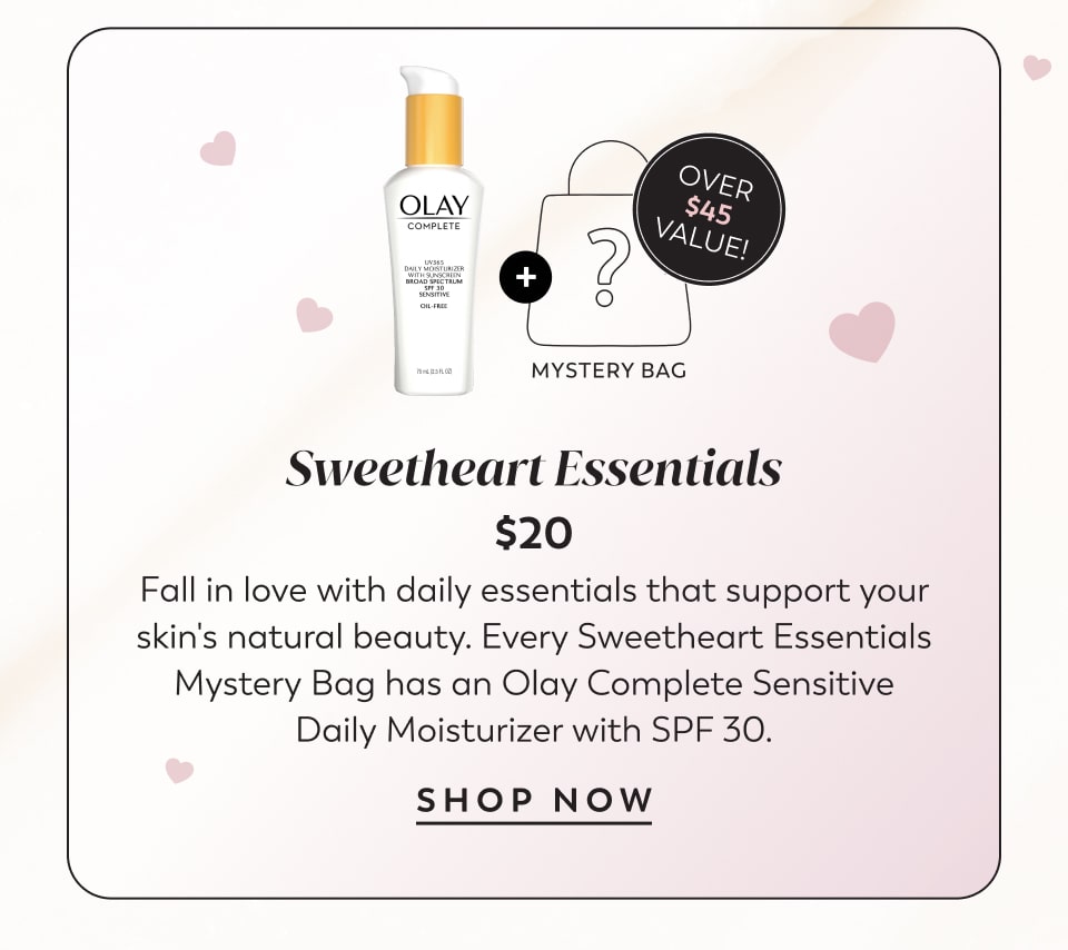 Over $45 Value! Sweetheart Essentials $20 Fall in love with daily essentials that support your skin's natural beauty. Every Sweetheart Essentials Mystery Bag has an Olay Complete Sensitive Daily Moisturizer with SPF 30. shop now