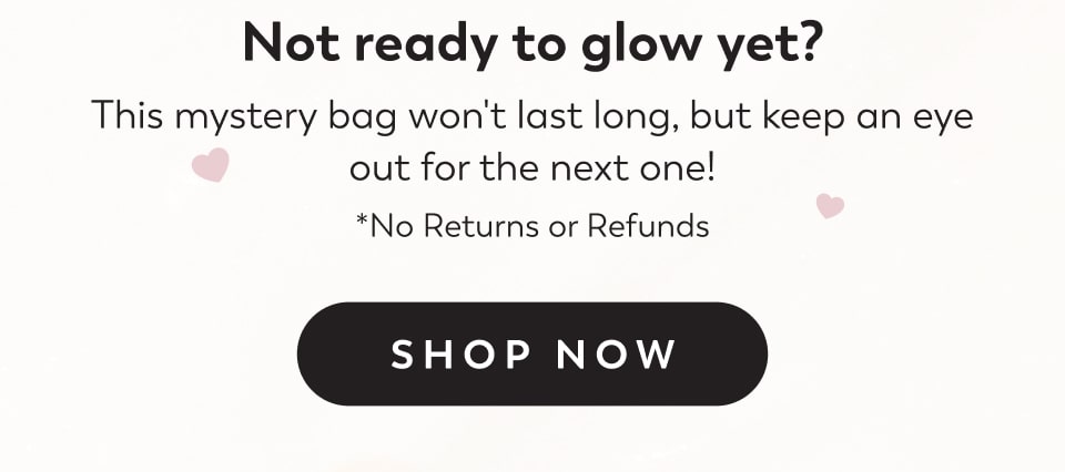 Not ready to glow yet? This mystery bag won't last long, but keep an eye out for the next one! *No Returns or Refunds