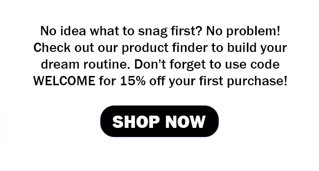 No idea what to snag first? No problem! Check out our product finder to build your dream routine! 