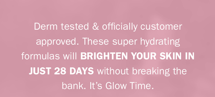 This is Vitamin C like you’ve never seen before in skincare. These super hydrating formulas will brighten your skin in just 28 days without breaking the bank. SHOP NOW